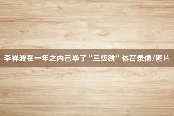 李祥波在一年之内已毕了“三级跳”体育录像/图片