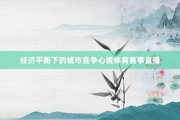 经济平衡下的城市竞争心境体育赛事直播
