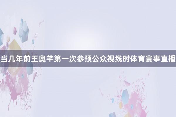 当几年前王奥芊第一次参预公众视线时体育赛事直播
