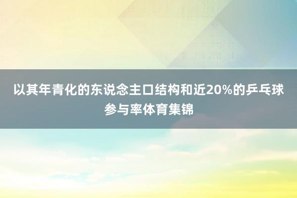 以其年青化的东说念主口结构和近20%的乒乓球参与率体育集锦