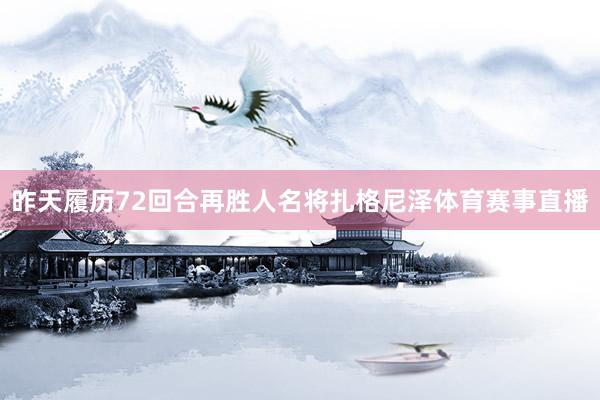 昨天履历72回合再胜人名将扎格尼泽体育赛事直播