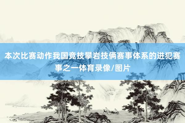本次比赛动作我国竞技攀岩技俩赛事体系的进犯赛事之一体育录像/图片