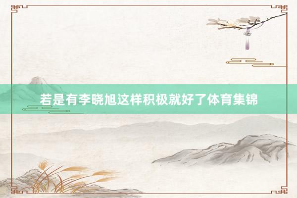 若是有李晓旭这样积极就好了体育集锦