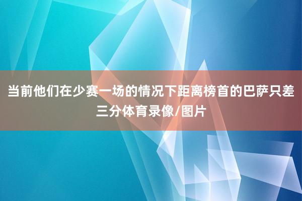 当前他们在少赛一场的情况下距离榜首的巴萨只差三分体育录像/图片