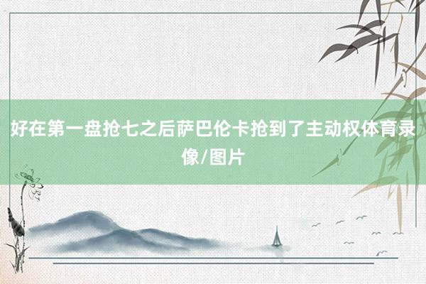 好在第一盘抢七之后萨巴伦卡抢到了主动权体育录像/图片