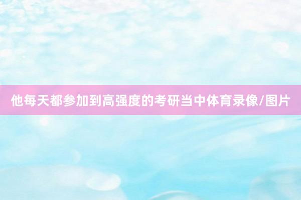 他每天都参加到高强度的考研当中体育录像/图片