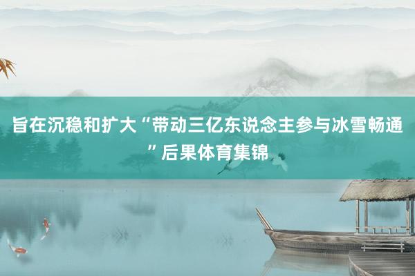 旨在沉稳和扩大“带动三亿东说念主参与冰雪畅通”后果体育集锦