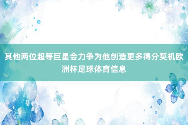 其他两位超等巨星会力争为他创造更多得分契机欧洲杯足球体育信息