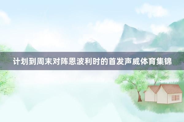 计划到周末对阵恩波利时的首发声威体育集锦