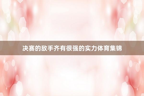 决赛的敌手齐有很强的实力体育集锦