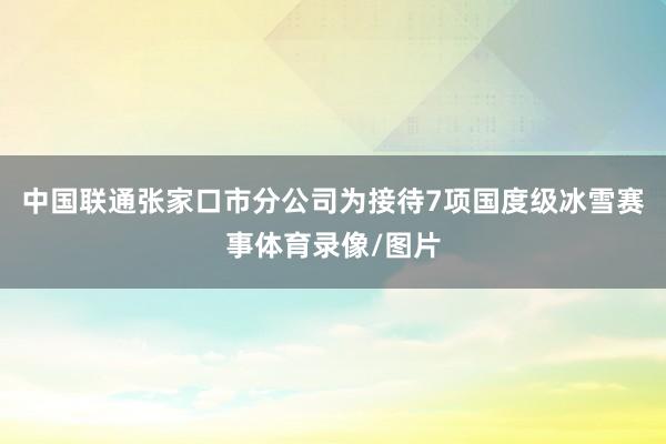 中国联通张家口市分公司为接待7项国度级冰雪赛事体育录像/图片