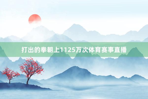 打出的拳朝上1125万次体育赛事直播