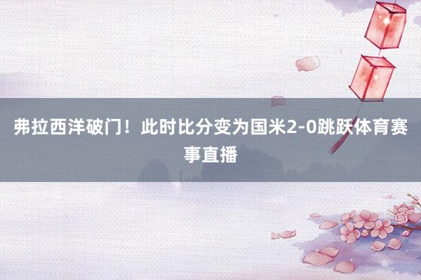 弗拉西洋破门！此时比分变为国米2-0跳跃体育赛事直播