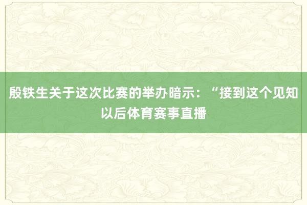 殷铁生关于这次比赛的举办暗示:“接到这个见知以后体育赛事直播