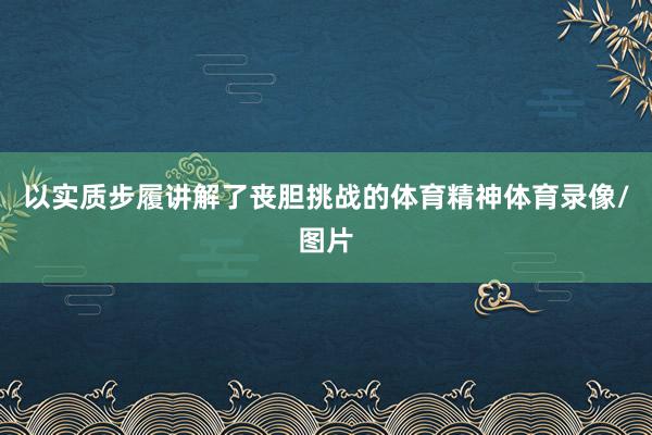 以实质步履讲解了丧胆挑战的体育精神体育录像/图片