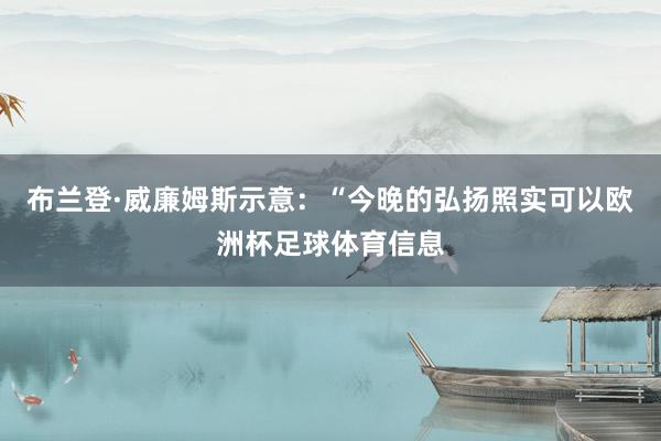 布兰登·威廉姆斯示意：“今晚的弘扬照实可以欧洲杯足球体育信息