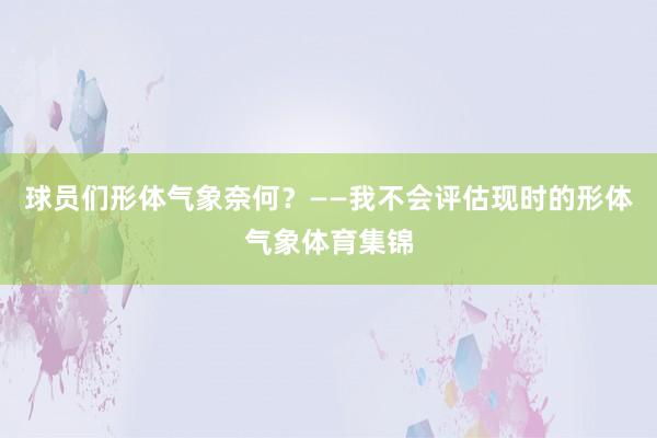 球员们形体气象奈何?——我不会评估现时的形体气象体育集锦