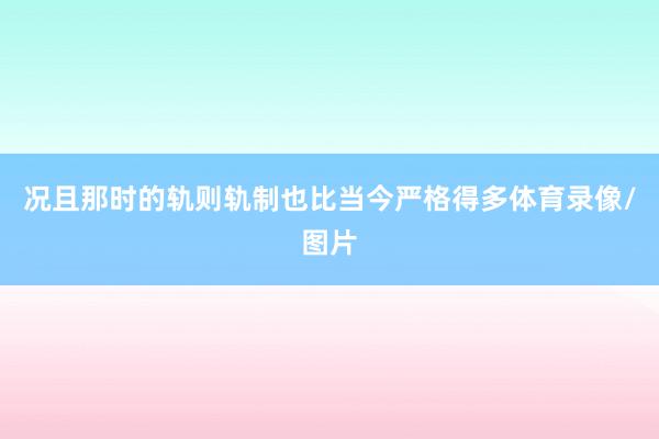 况且那时的轨则轨制也比当今严格得多体育录像/图片