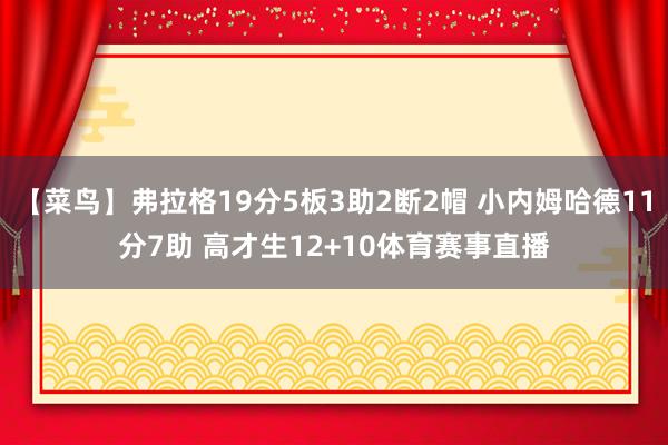 【菜鸟】弗拉格19分5板3助2断2帽 小内姆哈德11分7助 高才生12+10体育赛事直播