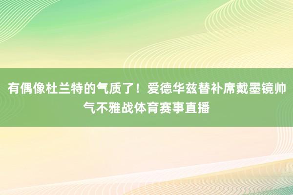 有偶像杜兰特的气质了！爱德华兹替补席戴墨镜帅气不雅战体育赛事直播