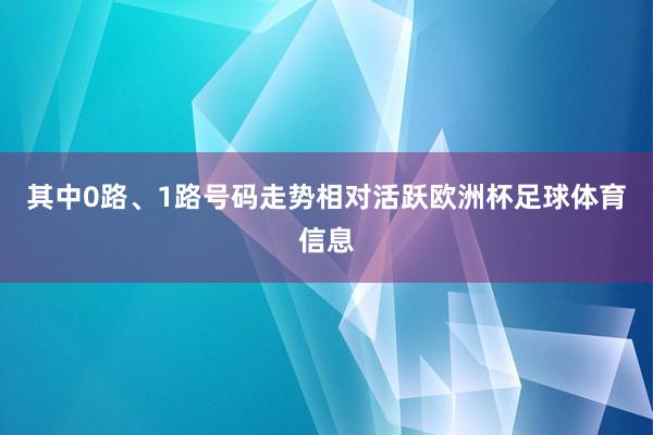 其中0路、1路号码走势相对活跃欧洲杯足球体育信息