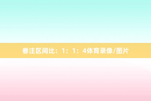 眷注区间比：1：1：4体育录像/图片