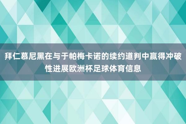 拜仁慕尼黑在与于帕梅卡诺的续约道判中赢得冲破性进展欧洲杯足球体育信息