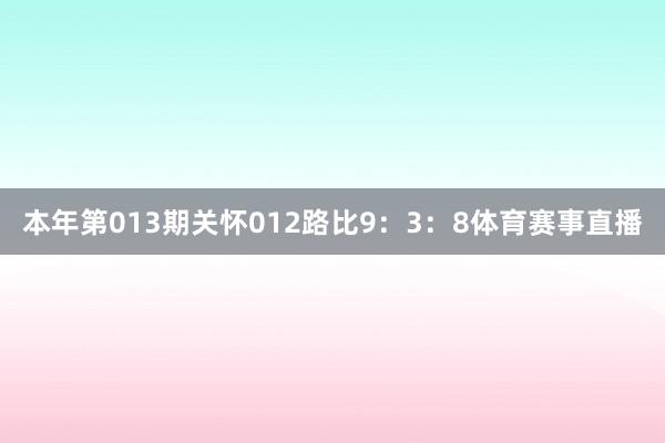 本年第013期关怀012路比9：3：8体育赛事直播