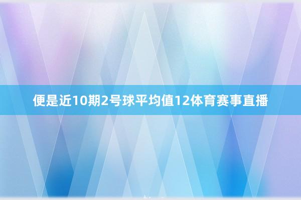 便是近10期2号球平均值12体育赛事直播
