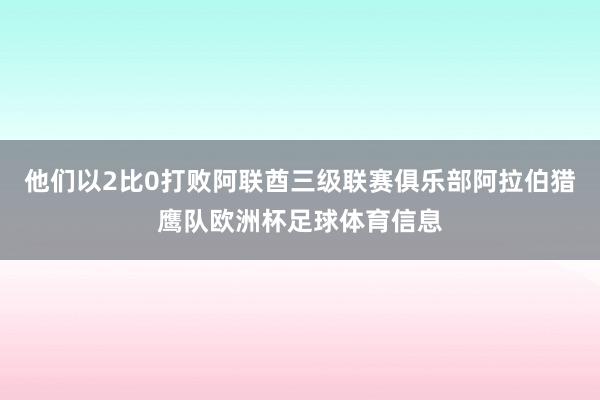 他们以2比0打败阿联酋三级联赛俱乐部阿拉伯猎鹰队欧洲杯足球体育信息