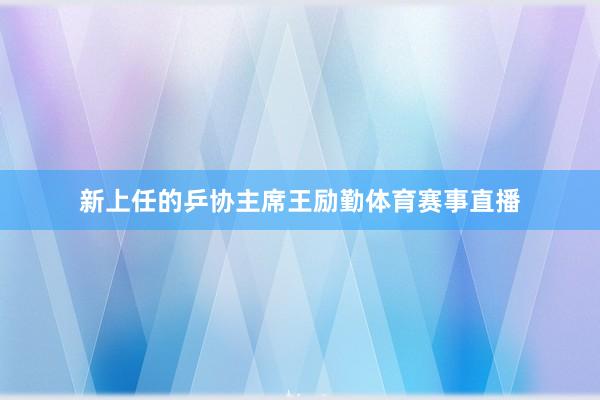 新上任的乒协主席王励勤体育赛事直播