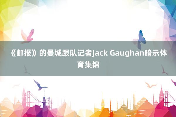 《邮报》的曼城跟队记者Jack Gaughan暗示体育集锦