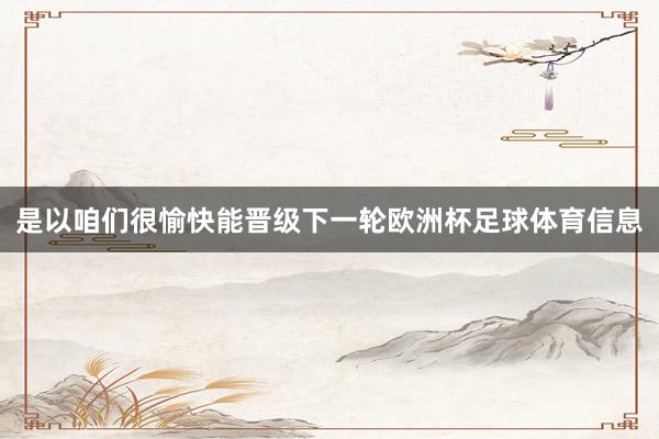 是以咱们很愉快能晋级下一轮欧洲杯足球体育信息