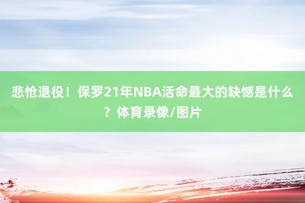 悲怆退役！保罗21年NBA活命最大的缺憾是什么？体育录像/图片