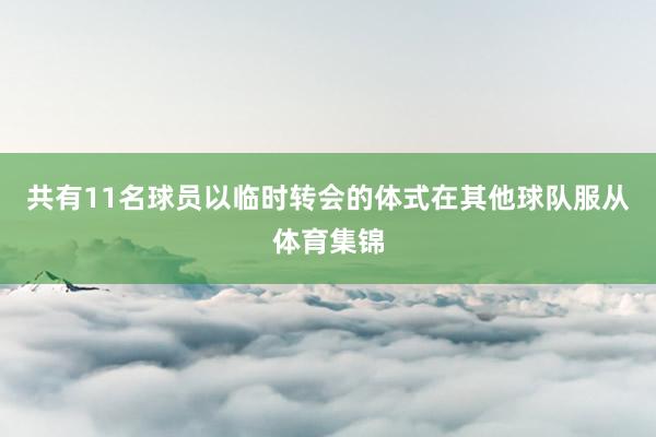 共有11名球员以临时转会的体式在其他球队服从体育集锦