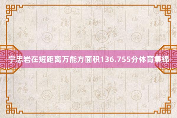 宁忠岩在短距离万能方面积136.755分体育集锦
