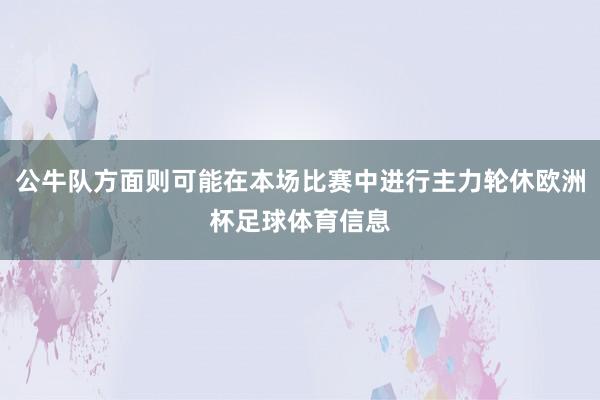 公牛队方面则可能在本场比赛中进行主力轮休欧洲杯足球体育信息