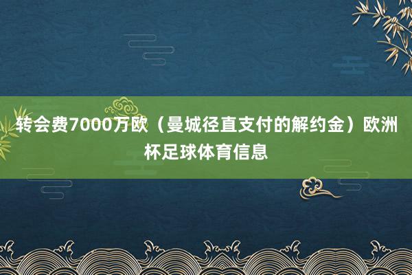 转会费7000万欧(曼城径直支付的解约金)欧洲杯足球体育信息