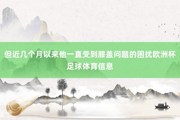 但近几个月以来他一直受到膝盖问题的困扰欧洲杯足球体育信息