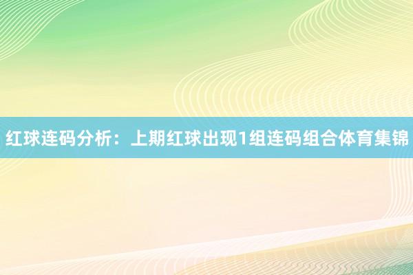 红球连码分析: 上期红球出现1组连码组合体育集锦