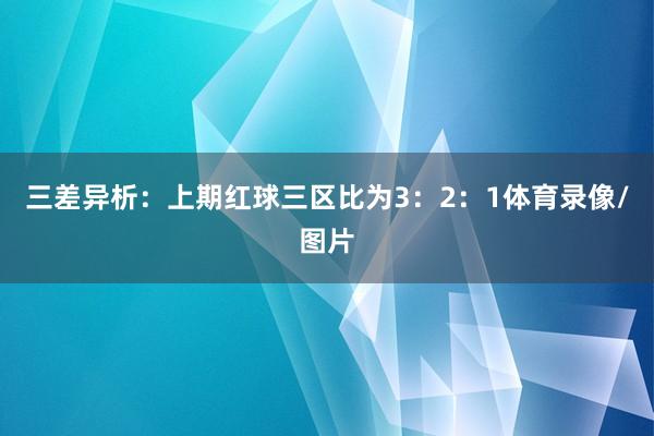 三差异析：　　上期红球三区比为3：2：1体育录像/图片