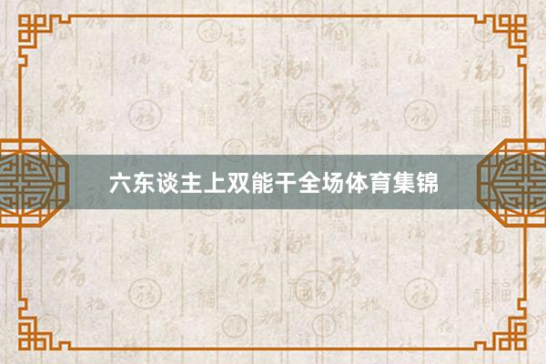 六东谈主上双能干全场体育集锦