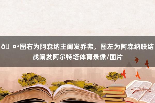 🤪图右为阿森纳主阐发乔弗，图左为阿森纳联结战阐发阿尔特塔体育录像/图片