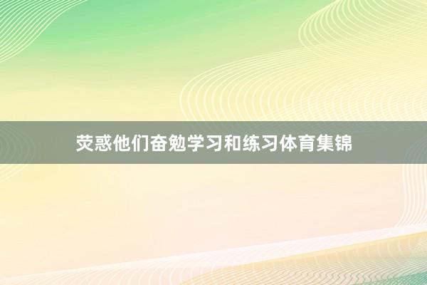 荧惑他们奋勉学习和练习体育集锦
