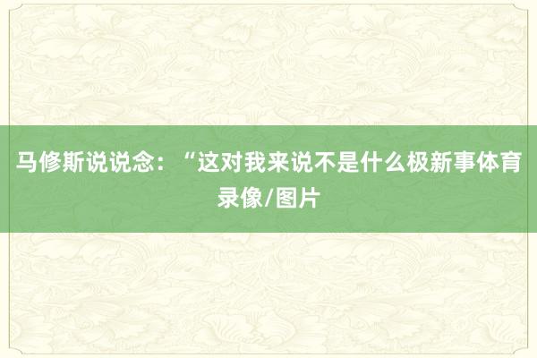 马修斯说说念：“这对我来说不是什么极新事体育录像/图片