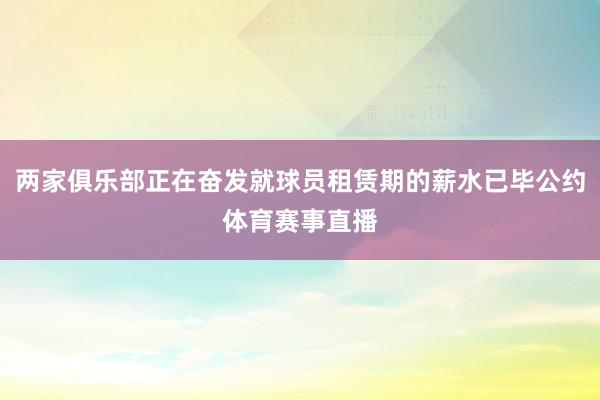 两家俱乐部正在奋发就球员租赁期的薪水已毕公约体育赛事直播