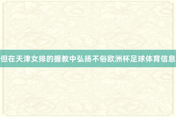 但在天津女排的握教中弘扬不俗欧洲杯足球体育信息
