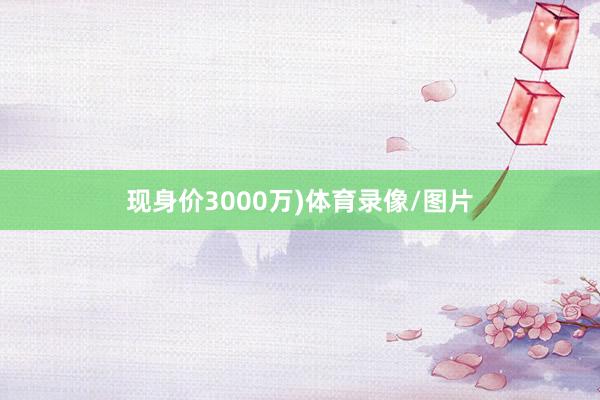 现身价3000万)体育录像/图片