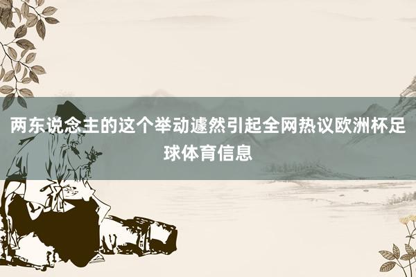 两东说念主的这个举动遽然引起全网热议欧洲杯足球体育信息