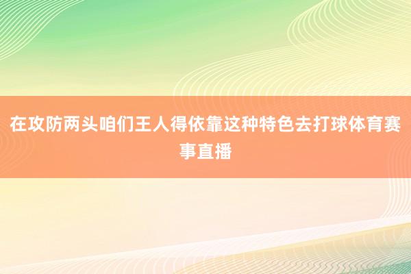 在攻防两头咱们王人得依靠这种特色去打球体育赛事直播